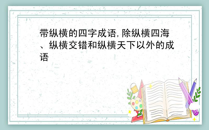 带纵横的四字成语,除纵横四海、纵横交错和纵横天下以外的成语