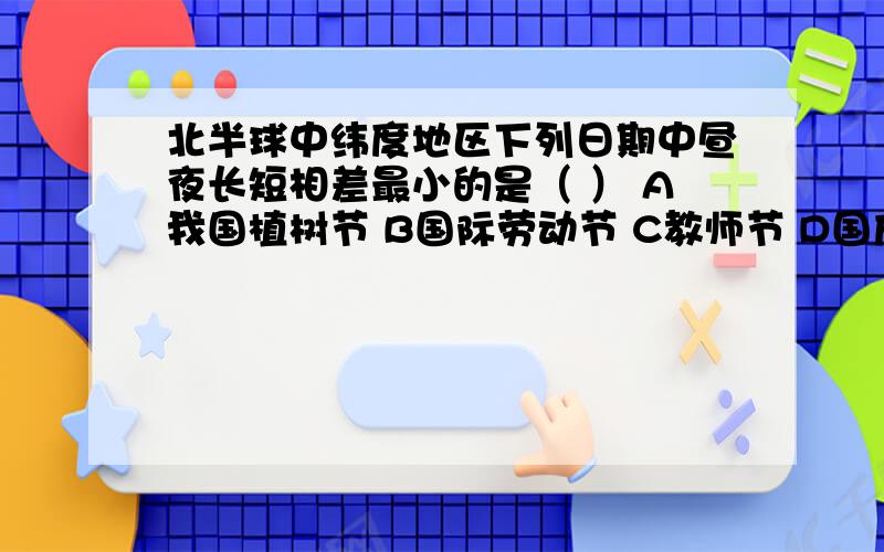 北半球中纬度地区下列日期中昼夜长短相差最小的是（ ） A我国植树节 B国际劳动节 C教师节 D国庆节