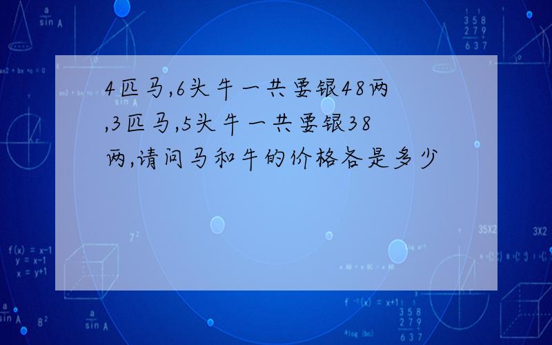 4匹马,6头牛一共要银48两,3匹马,5头牛一共要银38两,请问马和牛的价格各是多少