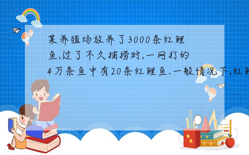 某养殖场放养了3000条红鲤鱼,过了不久捕捞时,一网打的4万条鱼中有20条红鲤鱼.一般情况下,红鲤鱼均匀的分放在鱼群中,