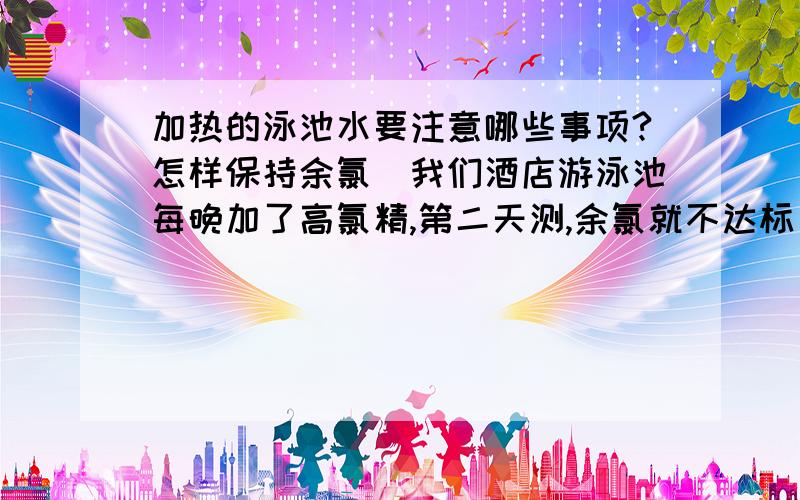 加热的泳池水要注意哪些事项?怎样保持余氯（我们酒店游泳池每晚加了高氯精,第二天测,余氯就不达标了）