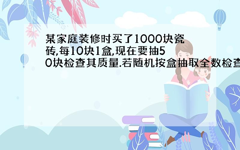 某家庭装修时买了1000块瓷砖,每10块1盒,现在要抽50块检查其质量.若随机按盒抽取全数检查,则属于什么的方法?