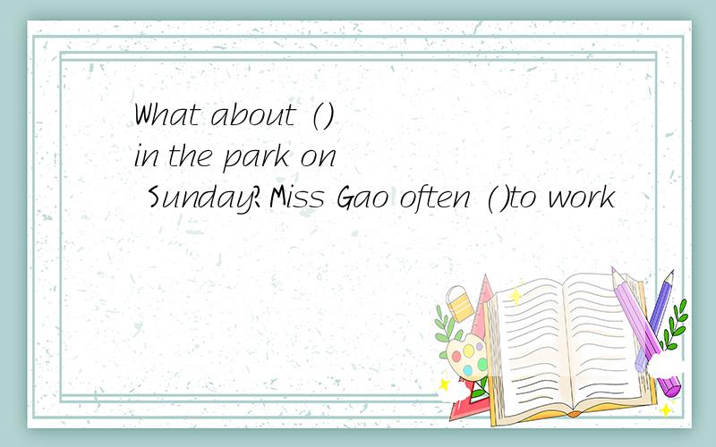 What about （） in the park on Sunday?Miss Gao often ()to work