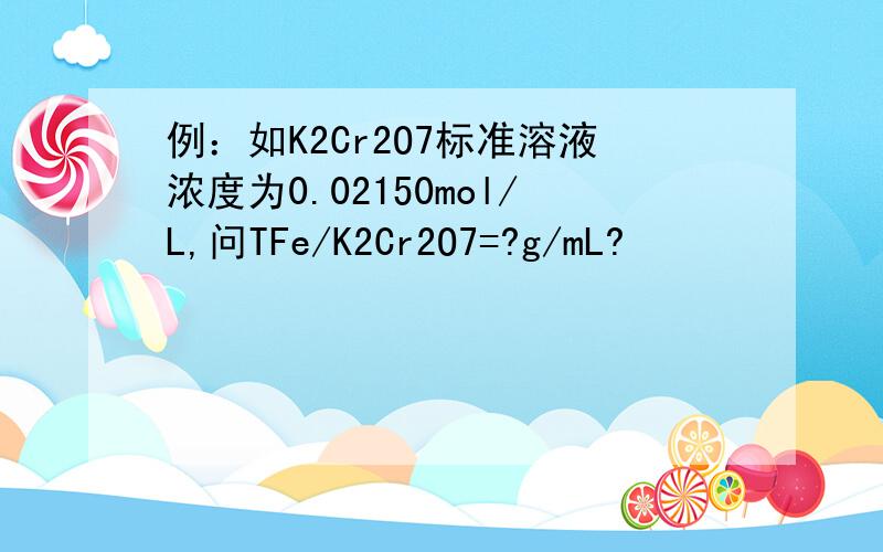 例：如K2Cr2O7标准溶液浓度为0.02150mol/L,问TFe/K2Cr2O7=?g/mL?