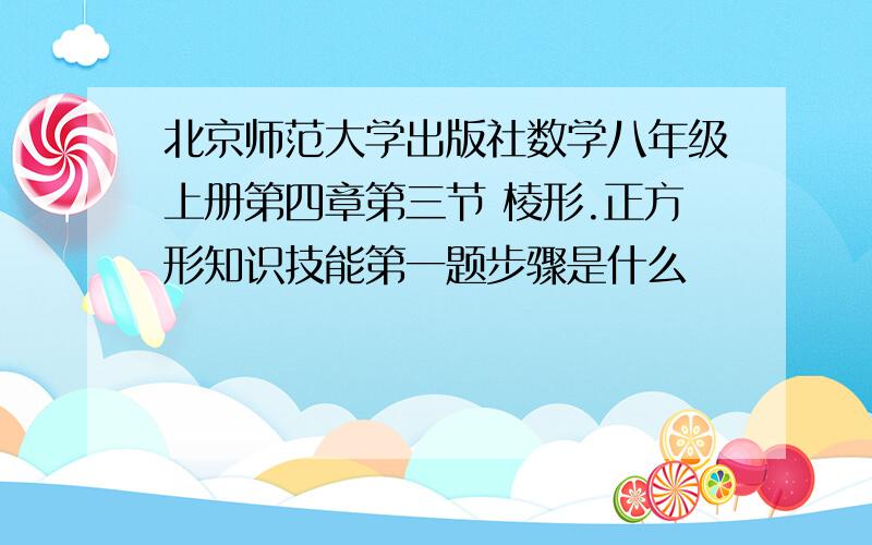 北京师范大学出版社数学八年级上册第四章第三节 棱形.正方形知识技能第一题步骤是什么