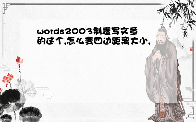 words2003制表写文章的这个,怎么变四边距离大小,