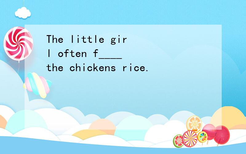 The little girl often f____ the chickens rice.