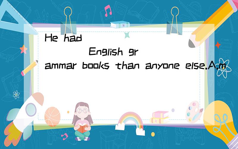 He had ___________English grammar books than anyone else.A.m