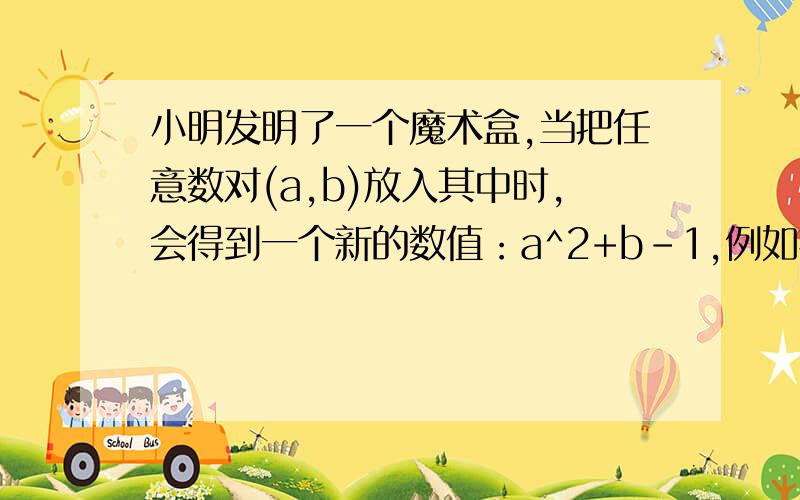 小明发明了一个魔术盒,当把任意数对(a,b)放入其中时,会得到一个新的数值：a^2+b-1,例如把（3,-2）放入其