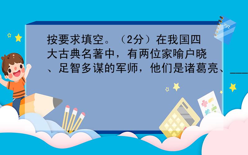 按要求填空。（2分）在我国四大古典名著中，有两位家喻户晓、足智多谋的军师，他们是诸葛亮、_____，他们所在的两部作品分