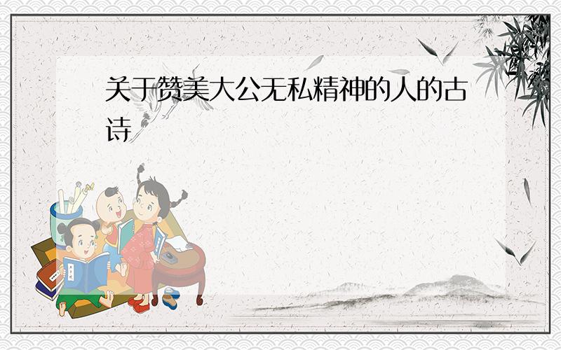 关于赞美大公无私精神的人的古诗