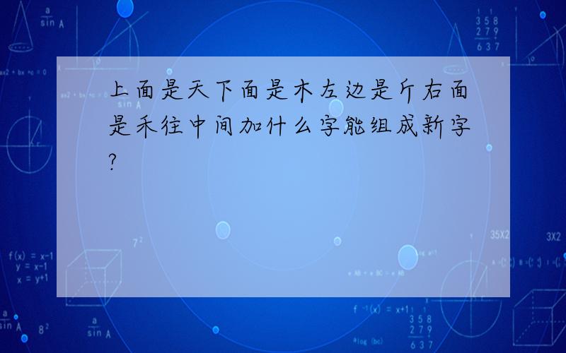 上面是天下面是木左边是斤右面是禾往中间加什么字能组成新字?