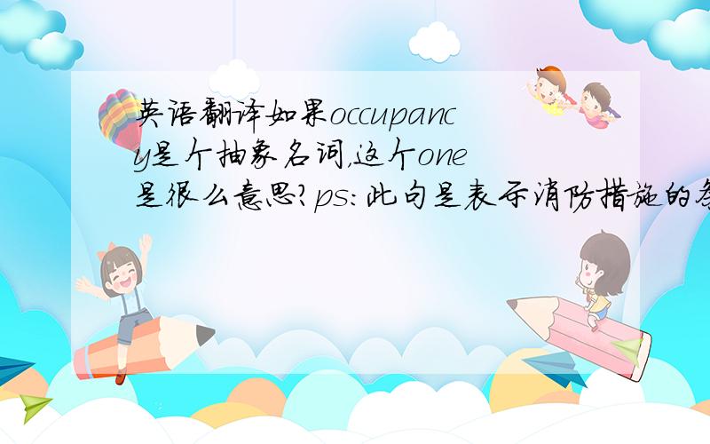 英语翻译如果occupancy是个抽象名词，这个one 是很么意思？ps：此句是表示消防措施的条件，用于规范中。