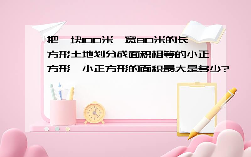 把一块100米、宽80米的长方形土地划分成面积相等的小正方形,小正方形的面积最大是多少?