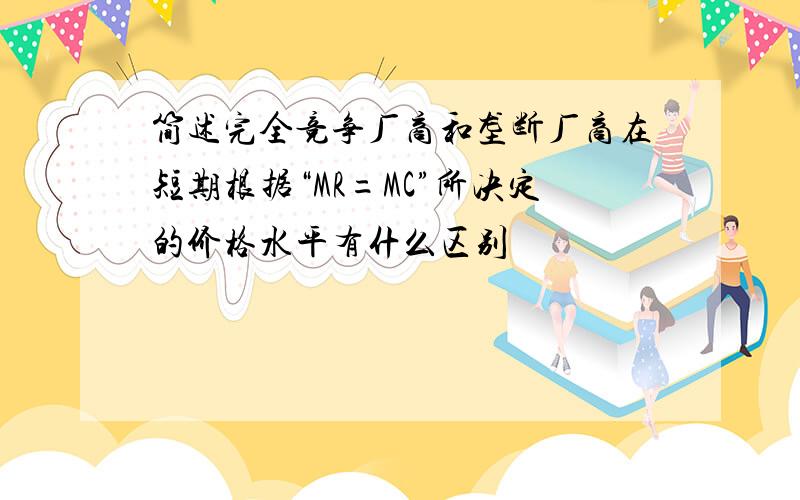 简述完全竞争厂商和垄断厂商在短期根据“MR=MC”所决定的价格水平有什么区别