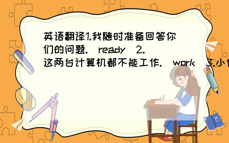 英语翻译1.我随时准备回答你们的问题.（ready）2.这两台计算机都不能工作.（work)3.小偷被送交警方.（han