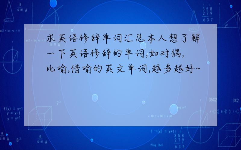 求英语修辞单词汇总本人想了解一下英语修辞的单词,如对偶,比喻,借喻的英文单词,越多越好~