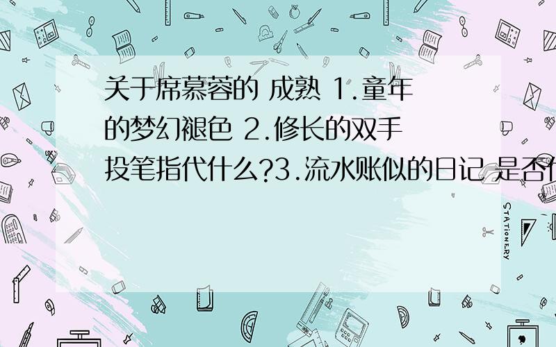 关于席慕蓉的 成熟 1.童年的梦幻褪色 2.修长的双手 投笔指代什么?3.流水账似的日记 是否代表童年的时光?