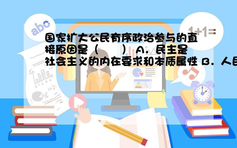 国家扩大公民有序政治参与的直接原因是（　　） A．民主是社会主义的内在要求和本质属性 B．人民代表大会制度是我国的根本制