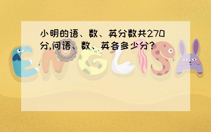 小明的语、数、英分数共270分,问语、数、英各多少分?