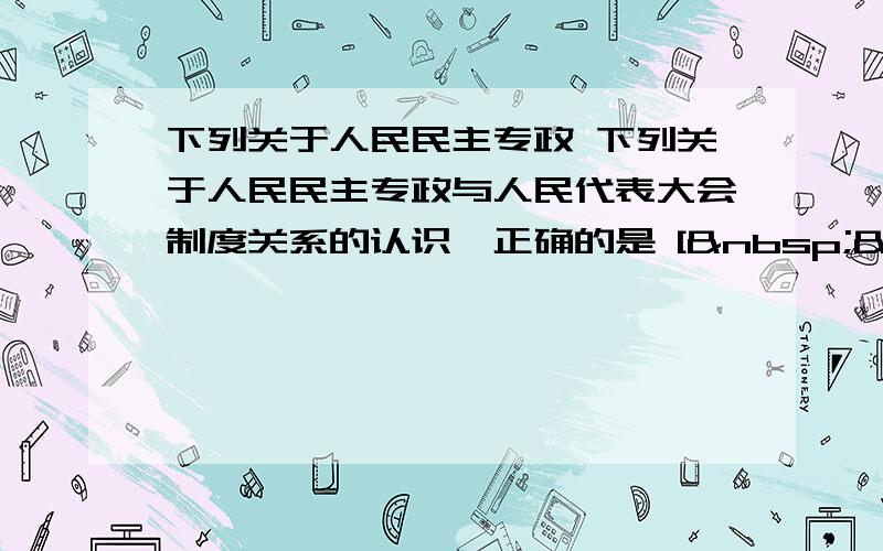 下列关于人民民主专政 下列关于人民民主专政与人民代表大会制度关系的认识,正确的是 [   