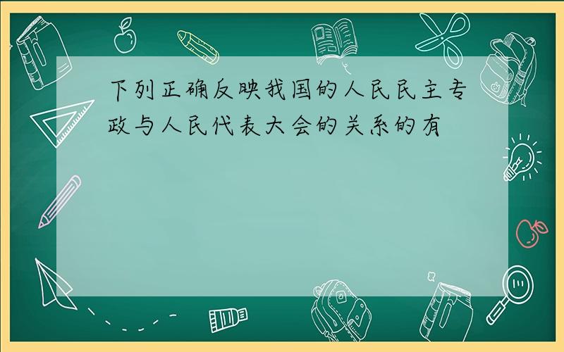 下列正确反映我国的人民民主专政与人民代表大会的关系的有