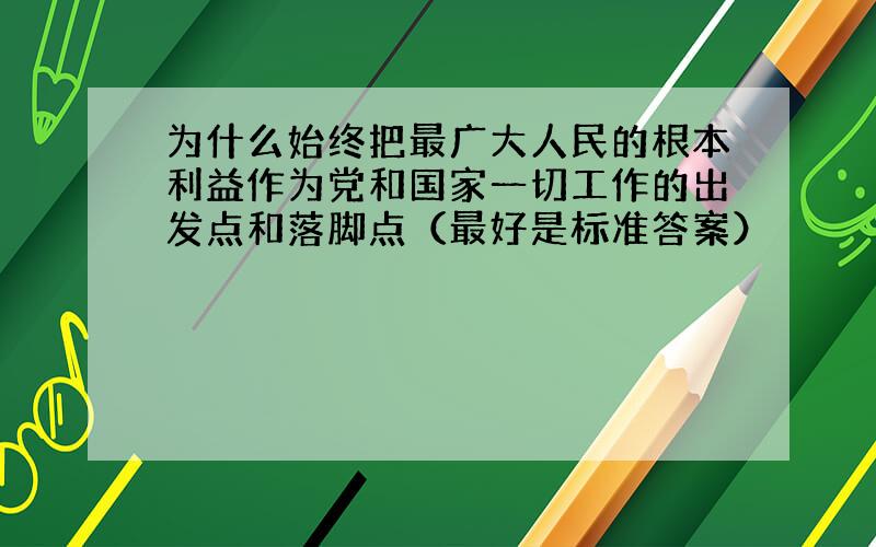 为什么始终把最广大人民的根本利益作为党和国家一切工作的出发点和落脚点（最好是标准答案）