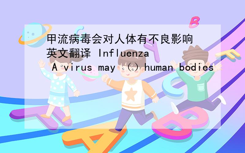 甲流病毒会对人体有不良影响 英文翻译 Influenza A virus may （）human bodies