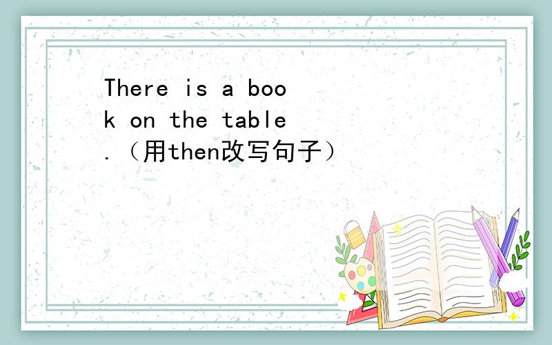 There is a book on the table.（用then改写句子）