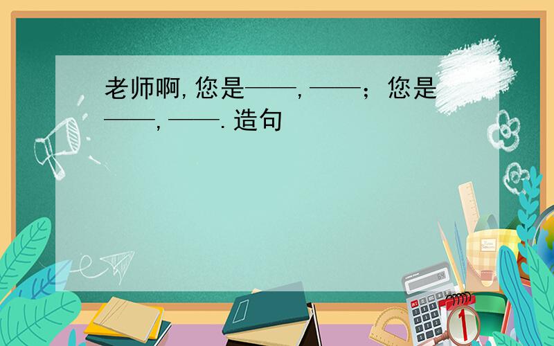 老师啊,您是——,——；您是——,——.造句