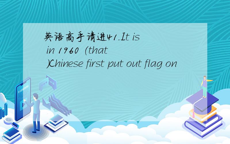 英语高手请进41.It is in 1960 （that ）Chinese first put out flag on