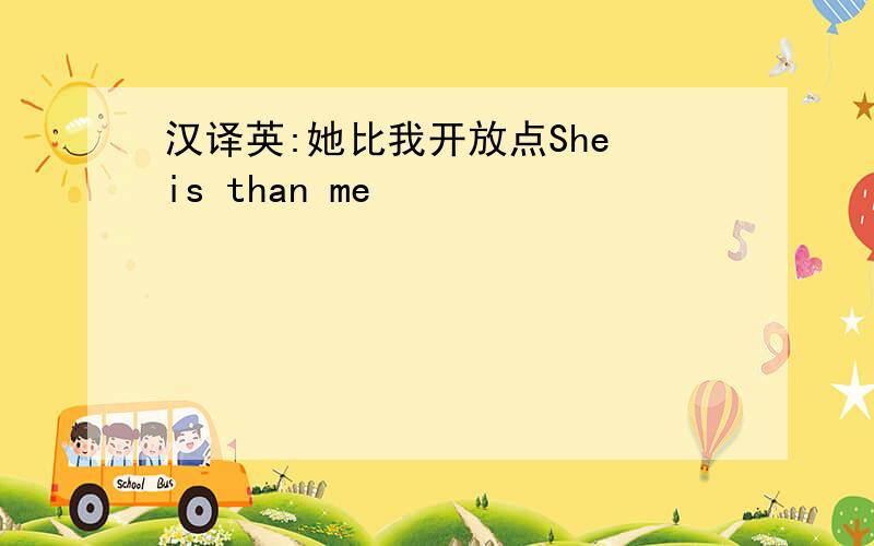 汉译英:她比我开放点She is than me