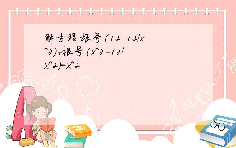 解方程 根号(12-12/x^2)+根号(x^2-12/x^2)=x^2