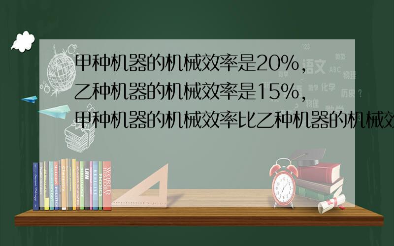 甲种机器的机械效率是20%,乙种机器的机械效率是15%,甲种机器的机械效率比乙种机器的机械效率高百分之几