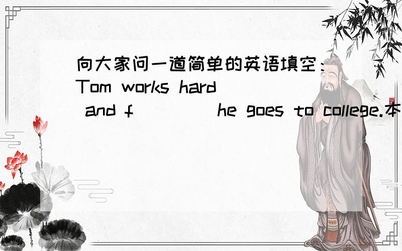 向大家问一道简单的英语填空：Tom works hard and f____ he goes to college.本人