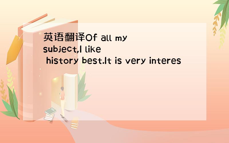 英语翻译Of all my subject,I like history best.It is very interes