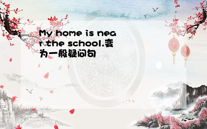 My home is near the school.变为一般疑问句