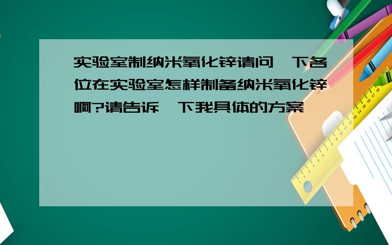 实验室制纳米氧化锌请问一下各位在实验室怎样制备纳米氧化锌啊?请告诉一下我具体的方案