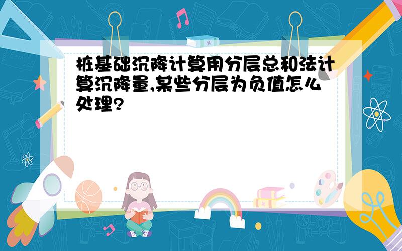 桩基础沉降计算用分层总和法计算沉降量,某些分层为负值怎么处理?