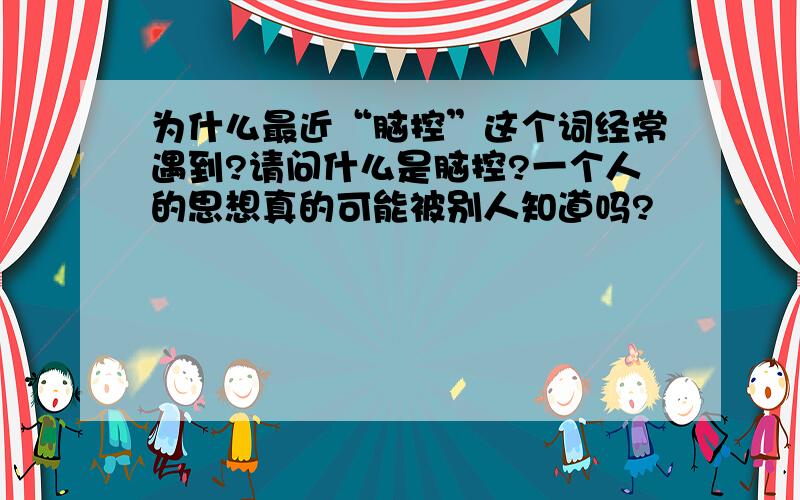 为什么最近“脑控”这个词经常遇到?请问什么是脑控?一个人的思想真的可能被别人知道吗?