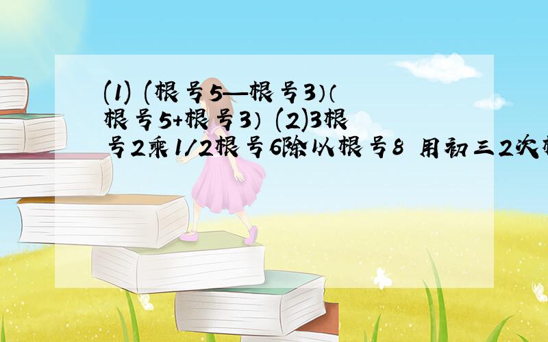 (1) (根号5—根号3）（根号5+根号3） (2)3根号2乘1/2根号6除以根号8 用初三2次根式