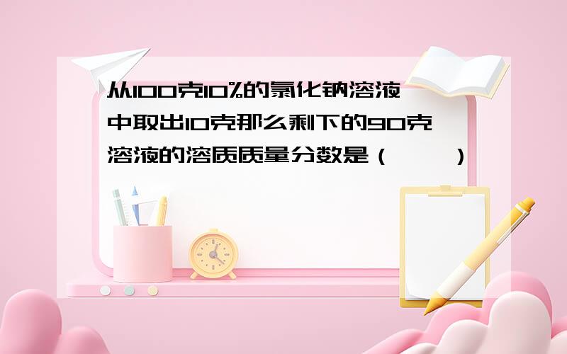 从100克10%的氯化钠溶液中取出10克那么剩下的90克溶液的溶质质量分数是（　　）