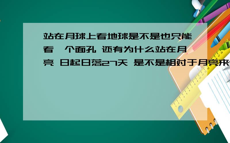 站在月球上看地球是不是也只能看一个面孔 还有为什么站在月亮 日起日落27天 是不是相对于月亮来说 太阳在自转又在绕自己转