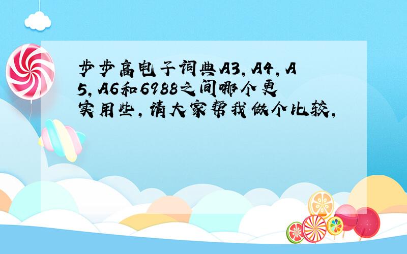 步步高电子词典A3,A4,A5,A6和6988之间哪个更实用些,请大家帮我做个比较,