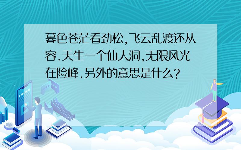 暮色苍茫看劲松,飞云乱渡还从容.天生一个仙人洞,无限风光在险峰.另外的意思是什么?