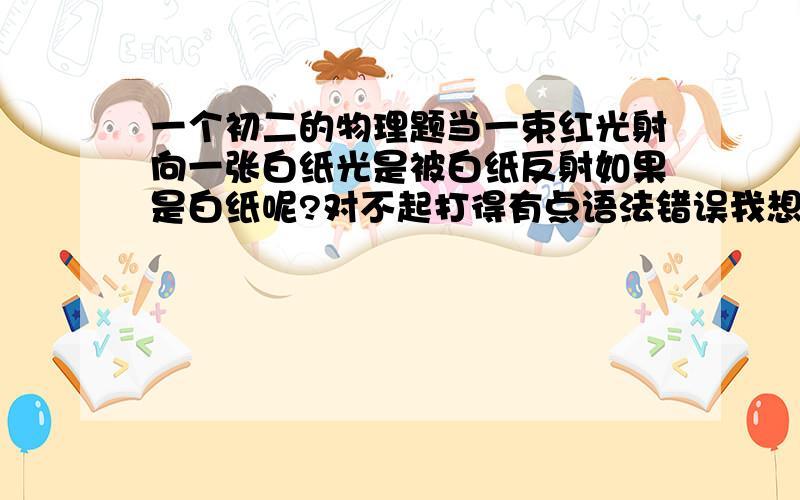 一个初二的物理题当一束红光射向一张白纸光是被白纸反射如果是白纸呢?对不起打得有点语法错误我想问白纸反射什么光