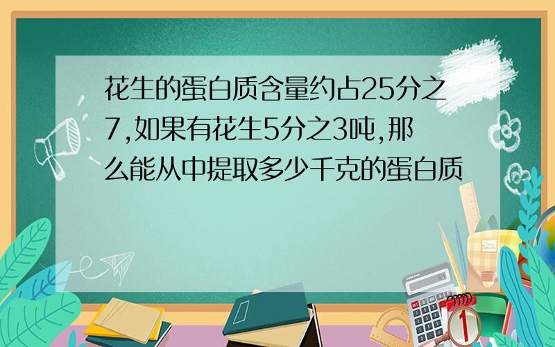 花生的蛋白质含量约占25分之7,如果有花生5分之3吨,那么能从中提取多少千克的蛋白质