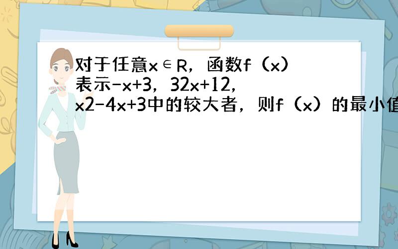 对于任意x∈R，函数f（x）表示−x+3，32x+12，x2−4x+3中的较大者，则f（x）的最小值为（　　）