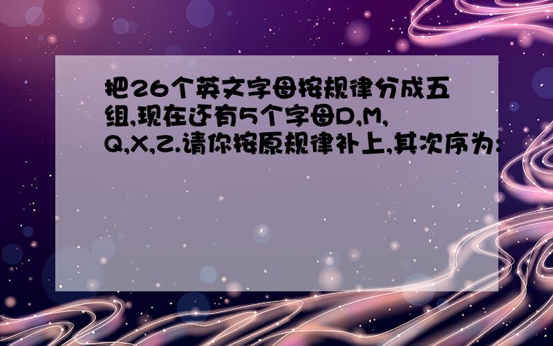 把26个英文字母按规律分成五组,现在还有5个字母D,M,Q,X,Z.请你按原规律补上,其次序为: