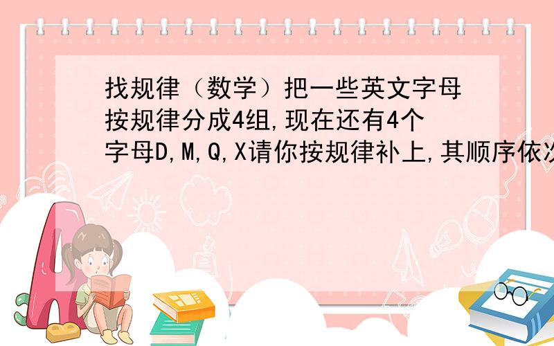 找规律（数学）把一些英文字母按规律分成4组,现在还有4个字母D,M,Q,X请你按规律补上,其顺序依次为 1 F,R,P,